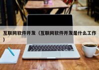 互聯(lián)網軟件開發(fā)（互聯(lián)網軟件開發(fā)是什么工作）