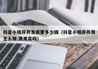 抖音小程序開(kāi)發(fā)需要多少錢（抖音小程序開(kāi)發(fā)怎么做,費(fèi)用高嗎）