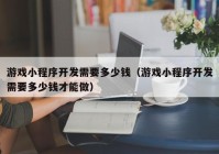 游戲小程序開(kāi)發(fā)需要多少錢(qián)（游戲小程序開(kāi)發(fā)需要多少錢(qián)才能做）
