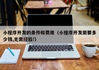 小程序開(kāi)發(fā)的條件和費(fèi)用（小程序開(kāi)發(fā)需要多少錢(qián),無(wú)需經(jīng)驗(yàn)!）