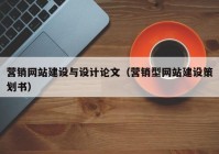 營(yíng)銷網(wǎng)站建設(shè)與設(shè)計(jì)論文（營(yíng)銷型網(wǎng)站建設(shè)策劃書(shū)）