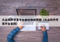 火山軟件開(kāi)發(fā)平臺(tái)最佳教程視頻（火山軟件開(kāi)發(fā)平臺(tái)官網(wǎng)）