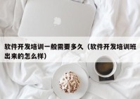 軟件開發(fā)培訓(xùn)一般需要多久（軟件開發(fā)培訓(xùn)班出來(lái)的怎么樣）