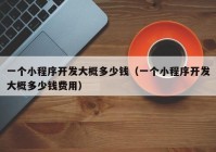 一個小程序開發(fā)大概多少錢（一個小程序開發(fā)大概多少錢費(fèi)用）