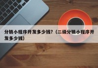 分銷小程序開發(fā)多少錢?（二級(jí)分銷小程序開發(fā)多少錢）