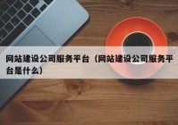 網站建設公司服務平臺（網站建設公司服務平臺是什么）