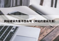 網(wǎng)站建設(shè)方案書(shū)怎么寫（網(wǎng)站的建設(shè)方案）