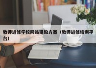 教師進修學校網(wǎng)站建設(shè)方案（教師進修培訓(xùn)平臺）
