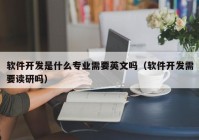 軟件開(kāi)發(fā)是什么專業(yè)需要英文嗎（軟件開(kāi)發(fā)需要讀研嗎）