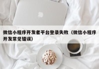 微信小程序開發(fā)者平臺登錄失?。ㄎ⑿判〕绦蜷_發(fā)常見錯誤）