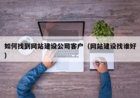 如何找到網(wǎng)站建設(shè)公司客戶(hù)（網(wǎng)站建設(shè)找誰(shuí)好）