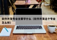 軟件開(kāi)發(fā)專(zhuān)業(yè)主要學(xué)什么（軟件開(kāi)發(fā)這個(gè)專(zhuān)業(yè)怎么樣）