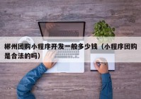郴州團(tuán)購(gòu)小程序開(kāi)發(fā)一般多少錢(qián)（小程序團(tuán)購(gòu)是合法的嗎）