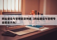 網站建設與管理薪資待遇（網站建設與管理專業(yè)就業(yè)方向）