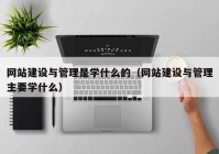 網(wǎng)站建設與管理是學什么的（網(wǎng)站建設與管理主要學什么）