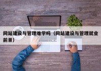 網站建設與管理難學嗎（網站建設與管理就業(yè)前景）