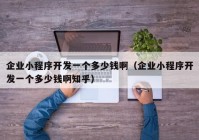 企業(yè)小程序開發(fā)一個多少錢?。ㄆ髽I(yè)小程序開發(fā)一個多少錢啊知乎）