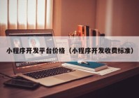 小程序開發(fā)平臺價(jià)格（小程序開發(fā)收費(fèi)標(biāo)準(zhǔn)）